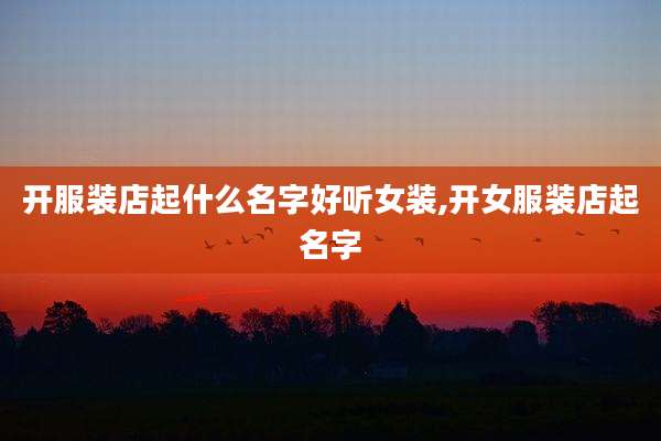 开服装店起什么名字好听女装,开女服装店起名字