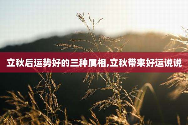 立秋后运势好的三种属相,立秋带来好运说说