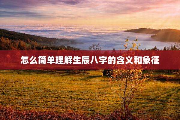 怎么简单理解生辰八字的含义和象征