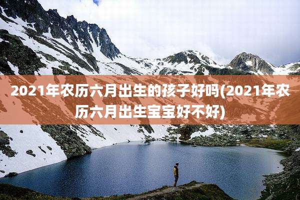 2021年农历六月出生的孩子好吗(2021年农历六月出生宝宝好不好)