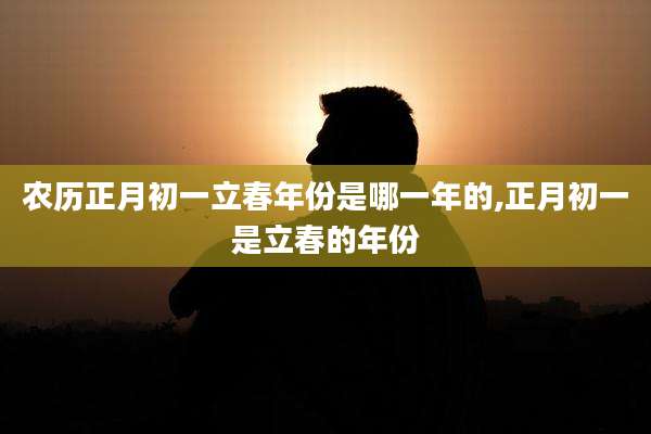 农历正月初一立春年份是哪一年的,正月初一是立春的年份