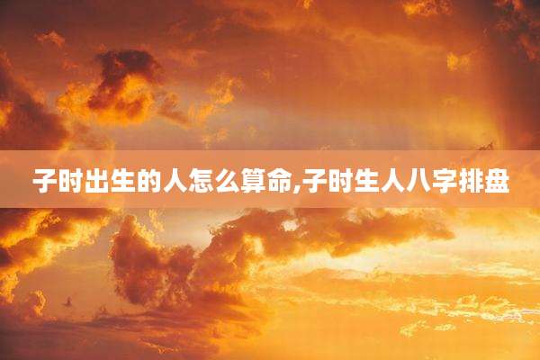 子时出生的人怎么算命,子时生人八字排盘