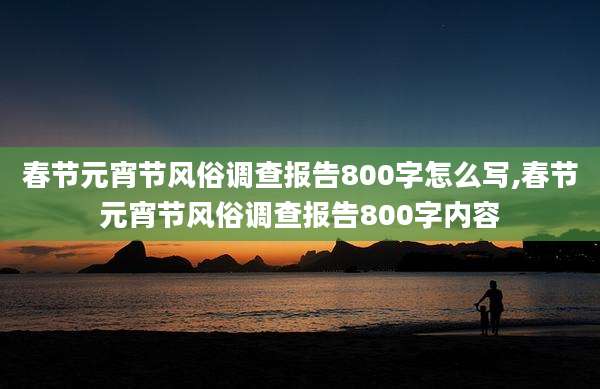 春节元宵节风俗调查报告800字怎么写,春节元宵节风俗调查报告800字内容
