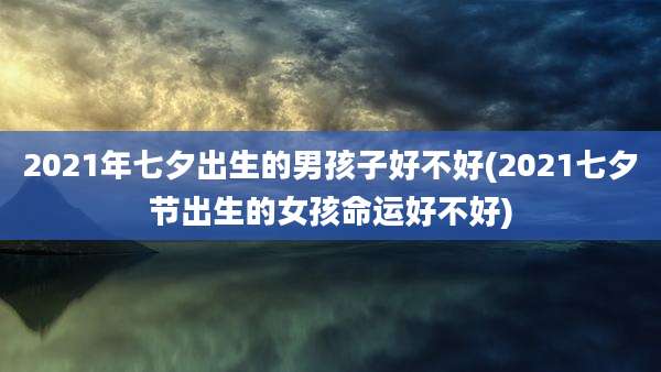 2021年七夕出生的男孩子好不好(2021七夕节出生的女孩命运好不好)