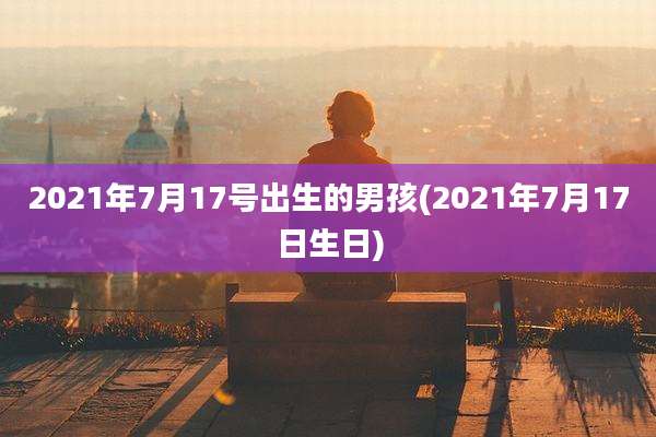 2021年7月17号出生的男孩(2021年7月17日生日)