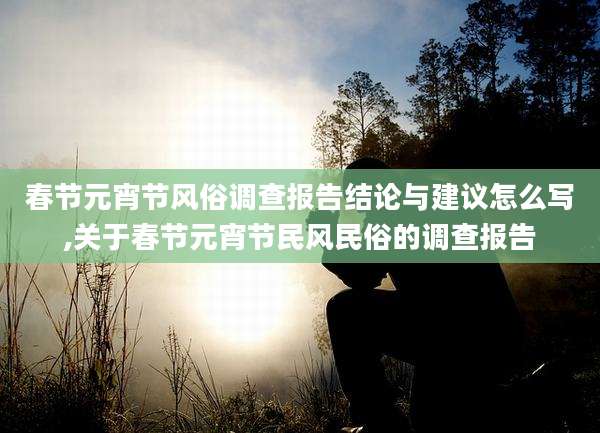 春节元宵节风俗调查报告结论与建议怎么写,关于春节元宵节民风民俗的调查报告