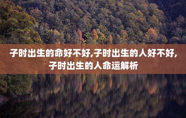子时出生的命好不好,子时出生的人好不好,子时出生的人命运解析