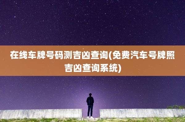 在线车牌号码测吉凶查询(免费汽车号牌照吉凶查询系统)