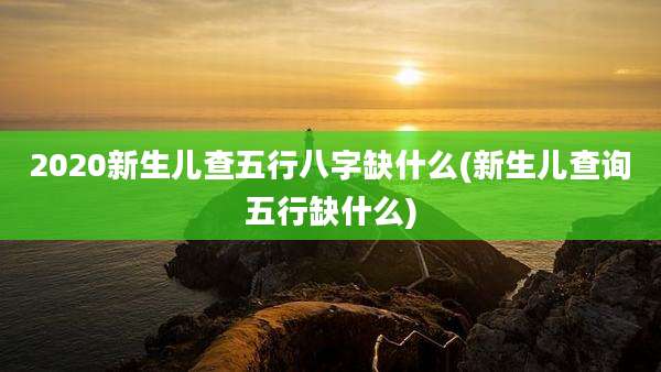 2020新生儿查五行八字缺什么(新生儿查询五行缺什么)