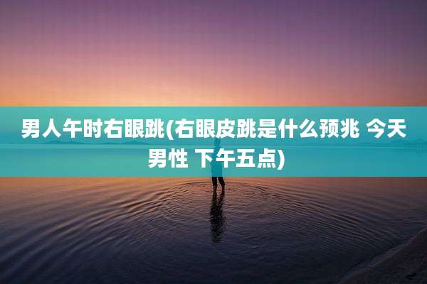 男人午时右眼跳(右眼皮跳是什么预兆 今天 男性 下午五点)