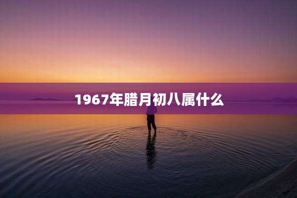 1967年腊月初八属什么
