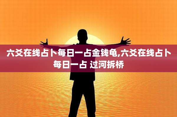 六爻在线占卜每日一占金钱龟,六爻在线占卜每日一占 过河拆桥