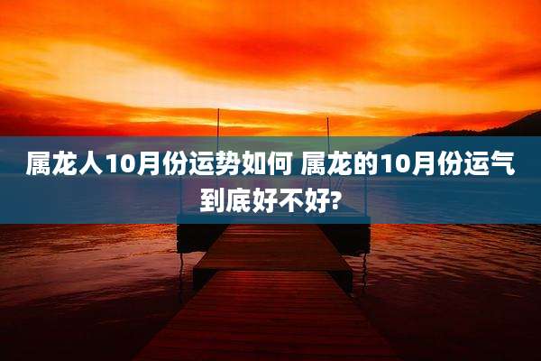 属龙人10月份运势如何 属龙的10月份运气到底好不好?