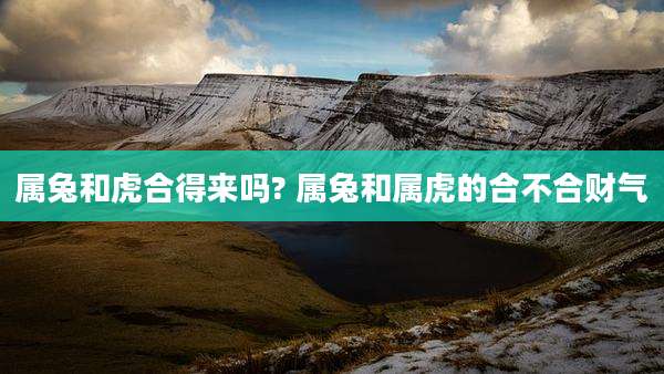 属兔和虎合得来吗? 属兔和属虎的合不合财气