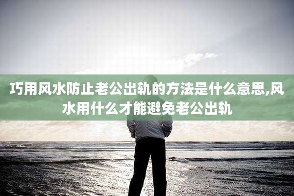 巧用风水防止老公出轨的方法是什么意思,风水用什么才能避免老公出轨