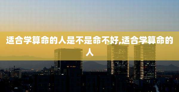 适合学算命的人是不是命不好,适合学算命的人
