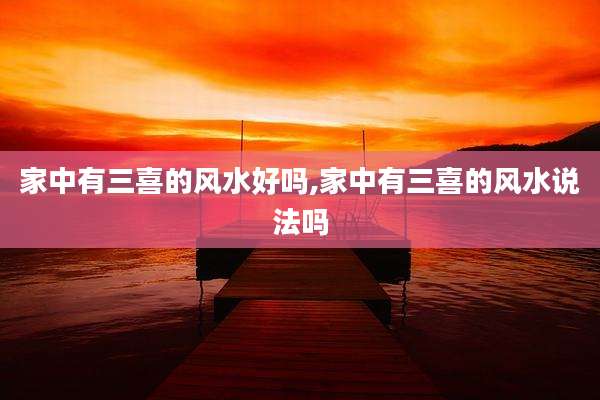 家中有三喜的风水好吗,家中有三喜的风水说法吗