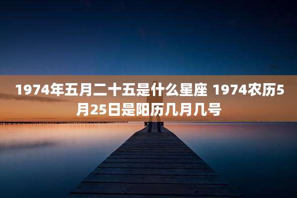 1974年五月二十五是什么星座 1974农历5月25日是阳历几月几号