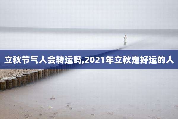立秋节气人会转运吗,2021年立秋走好运的人
