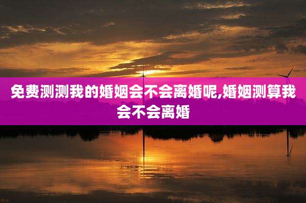 免费测测我的婚姻会不会离婚呢,婚姻测算我会不会离婚