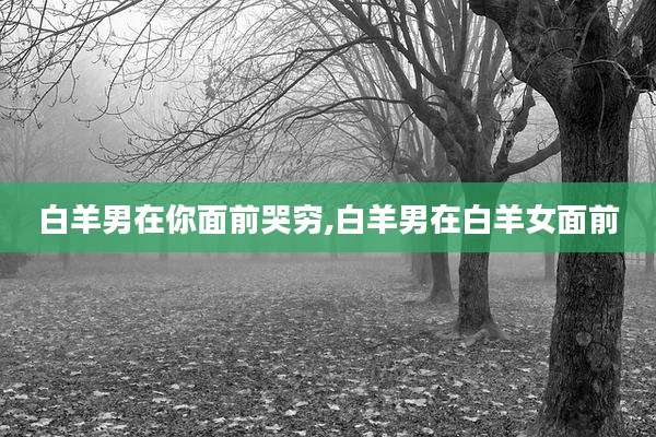 白羊男在你面前哭穷,白羊男在白羊女面前