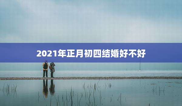 2021年正月初四结婚好不好