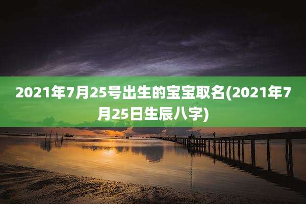 2021年7月25号出生的宝宝取名(2021年7月25日生辰八字)