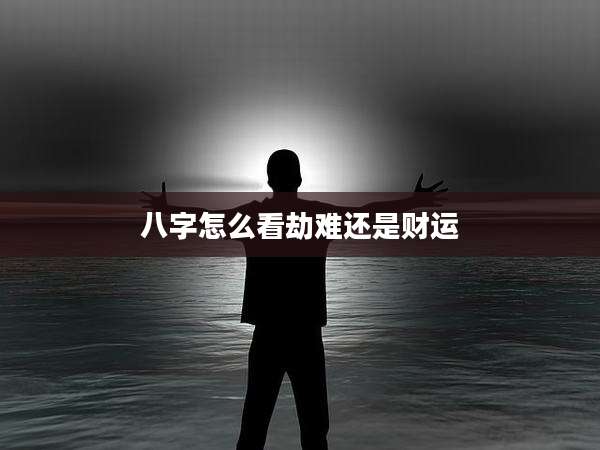 八字怎么看劫难还是财运