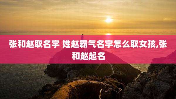 张和赵取名字 姓赵霸气名字怎么取女孩,张和赵起名