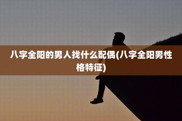 八字全阳的男人找什么配偶(八字全阳男性格特征)