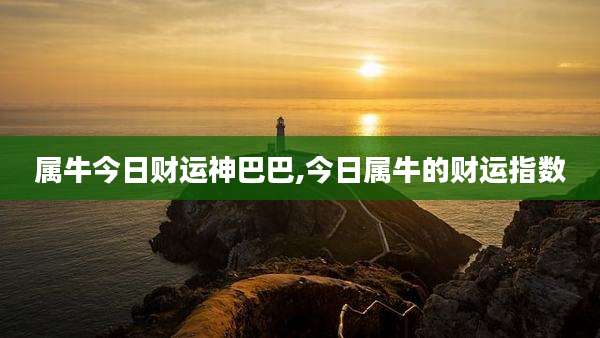 属牛今日财运神巴巴,今日属牛的财运指数