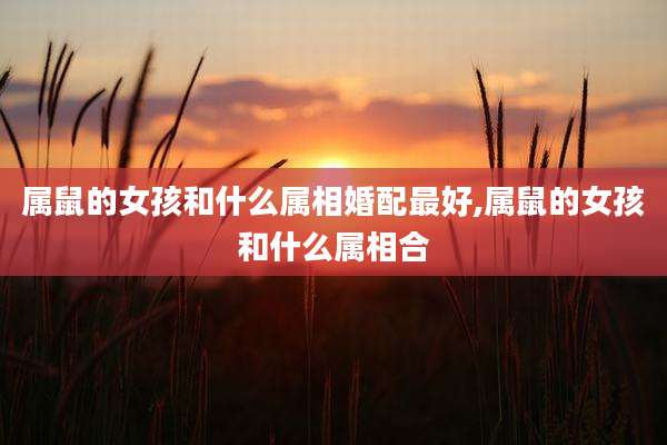 属鼠的女孩和什么属相婚配最好,属鼠的女孩和什么属相合