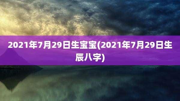 2021年7月29日生宝宝(2021年7月29日生辰八字)