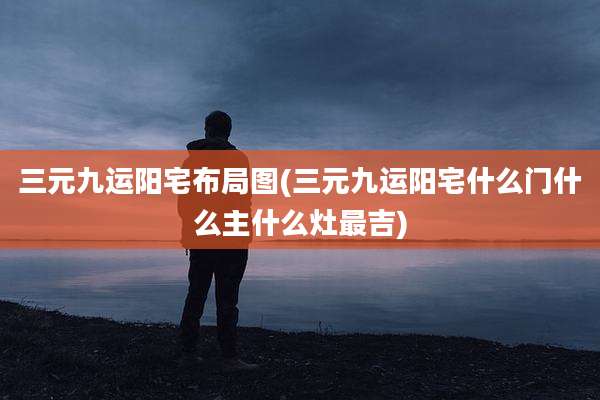 三元九运阳宅布局图(三元九运阳宅什么门什么主什么灶最吉)