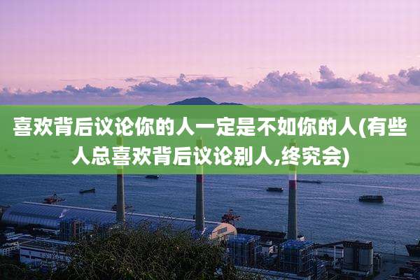 喜欢背后议论你的人一定是不如你的人(有些人总喜欢背后议论别人,终究会)
