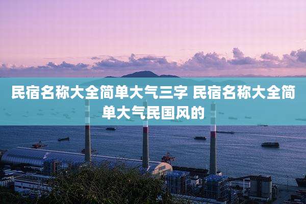 民宿名称大全简单大气三字 民宿名称大全简单大气民国风的