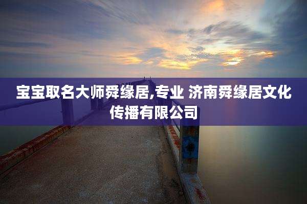 宝宝取名大师舜缘居,专业 济南舜缘居文化传播有限公司