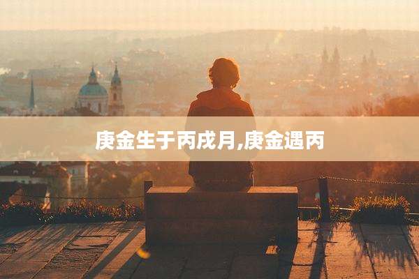 庚金生于丙戌月,庚金遇丙