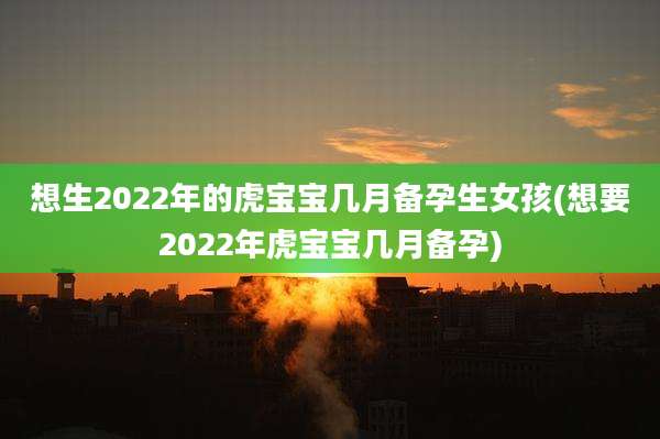 想生2022年的虎宝宝几月备孕生女孩(想要2022年虎宝宝几月备孕)