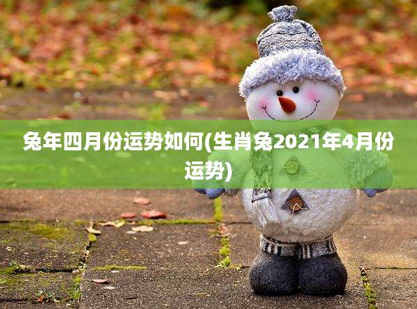 兔年四月份运势如何(生肖兔2021年4月份运势)