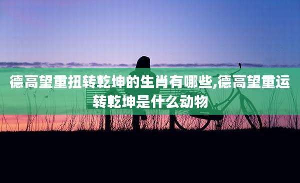 德高望重扭转乾坤的生肖有哪些,德高望重运转乾坤是什么动物