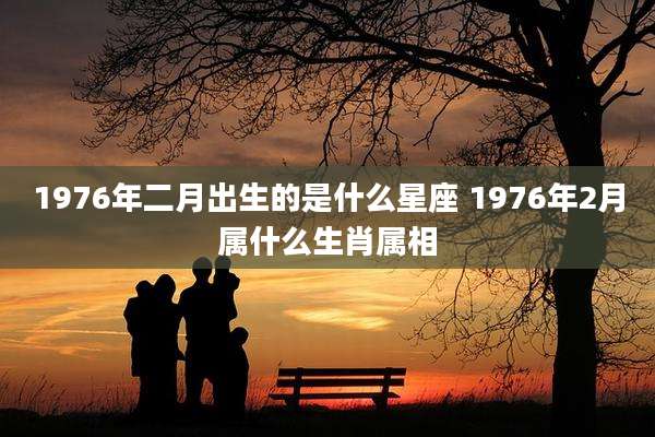 1976年二月出生的是什么星座 1976年2月属什么生肖属相