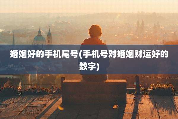 婚姻好的手机尾号(手机号对婚姻财运好的数字)