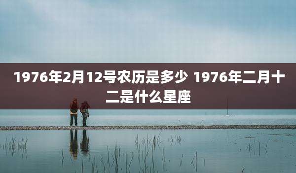 1976年2月12号农历是多少 1976年二月十二是什么星座