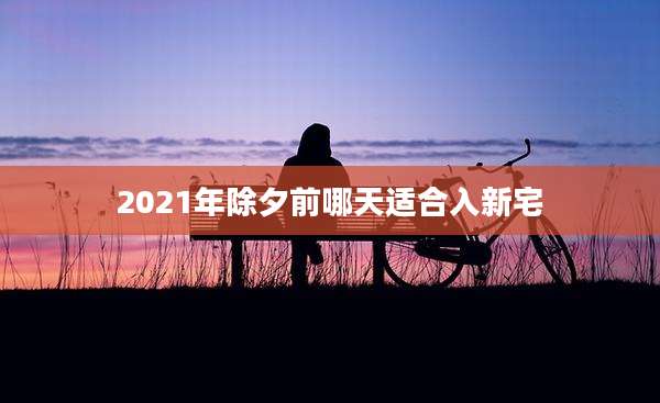 2021年除夕前哪天适合入新宅