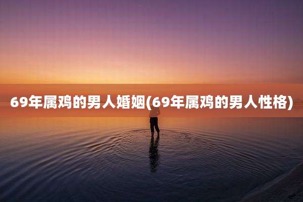 69年属鸡的男人婚姻(69年属鸡的男人性格)