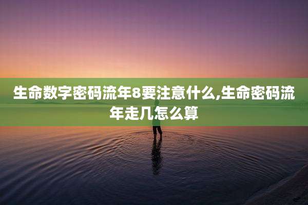 生命数字密码流年8要注意什么,生命密码流年走几怎么算