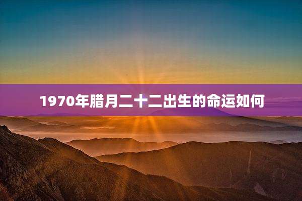 1970年腊月二十二出生的命运如何