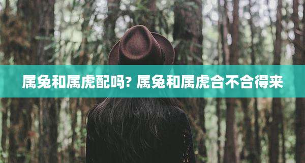 属兔和属虎配吗? 属兔和属虎合不合得来