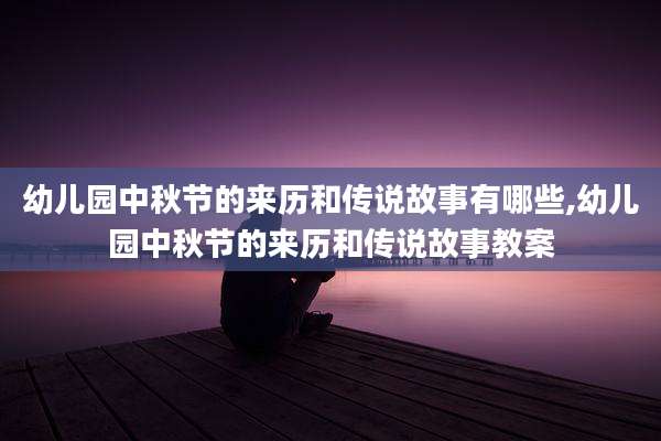 幼儿园中秋节的来历和传说故事有哪些,幼儿园中秋节的来历和传说故事教案